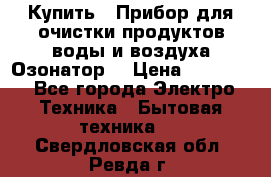  Купить : Прибор для очистки продуктов,воды и воздуха.Озонатор  › Цена ­ 25 500 - Все города Электро-Техника » Бытовая техника   . Свердловская обл.,Ревда г.